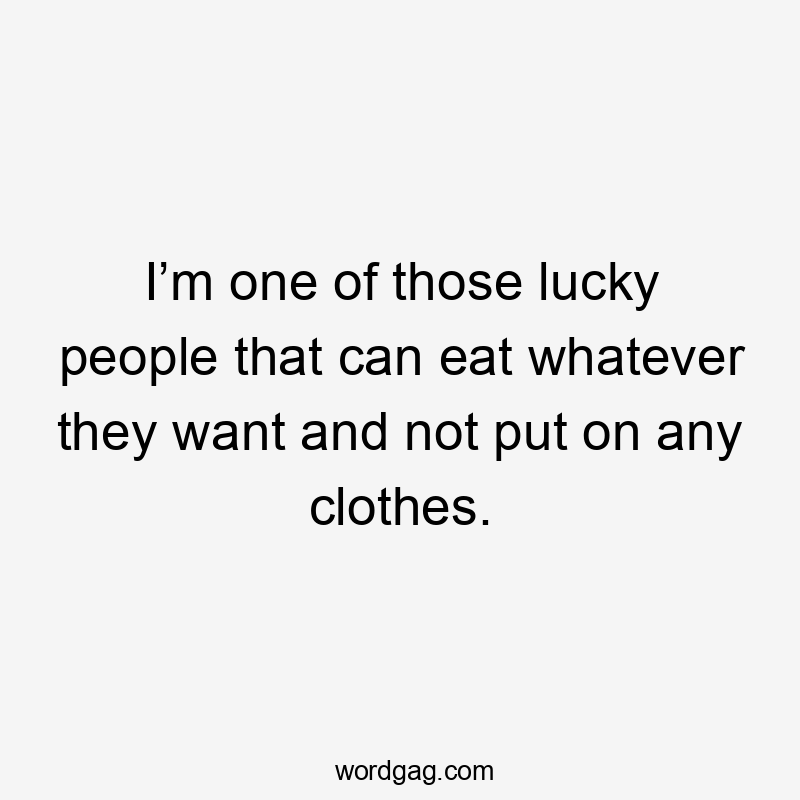 I’m one of those lucky people that can eat whatever they want and not put on any clothes.