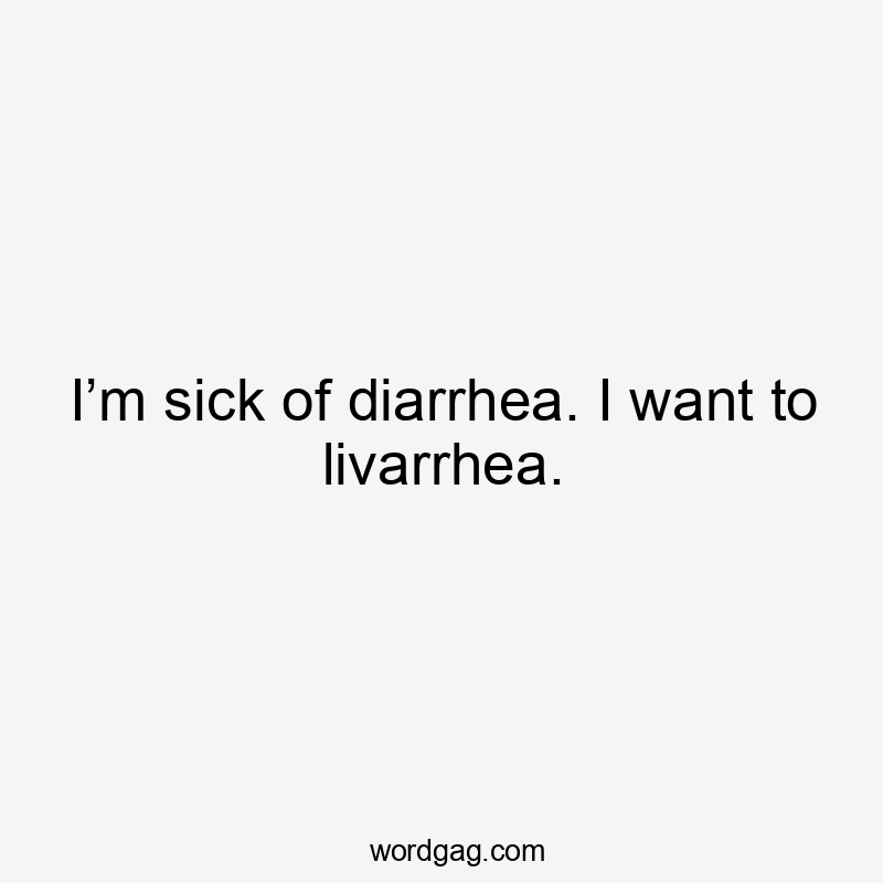 I’m sick of diarrhea. I want to livarrhea.