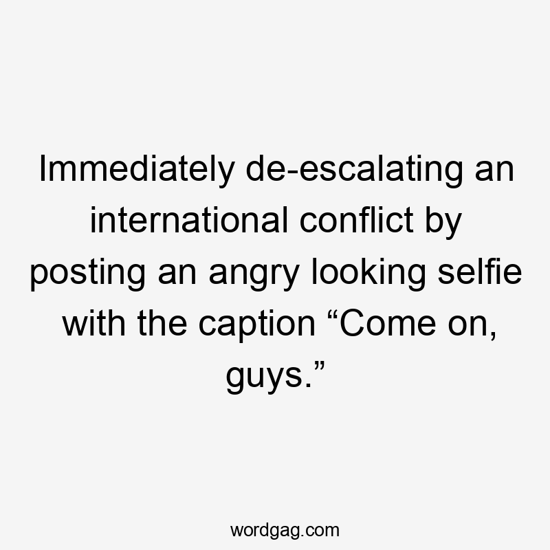 Immediately de-escalating an international conflict by posting an angry looking selfie with the caption “Come on, guys.”