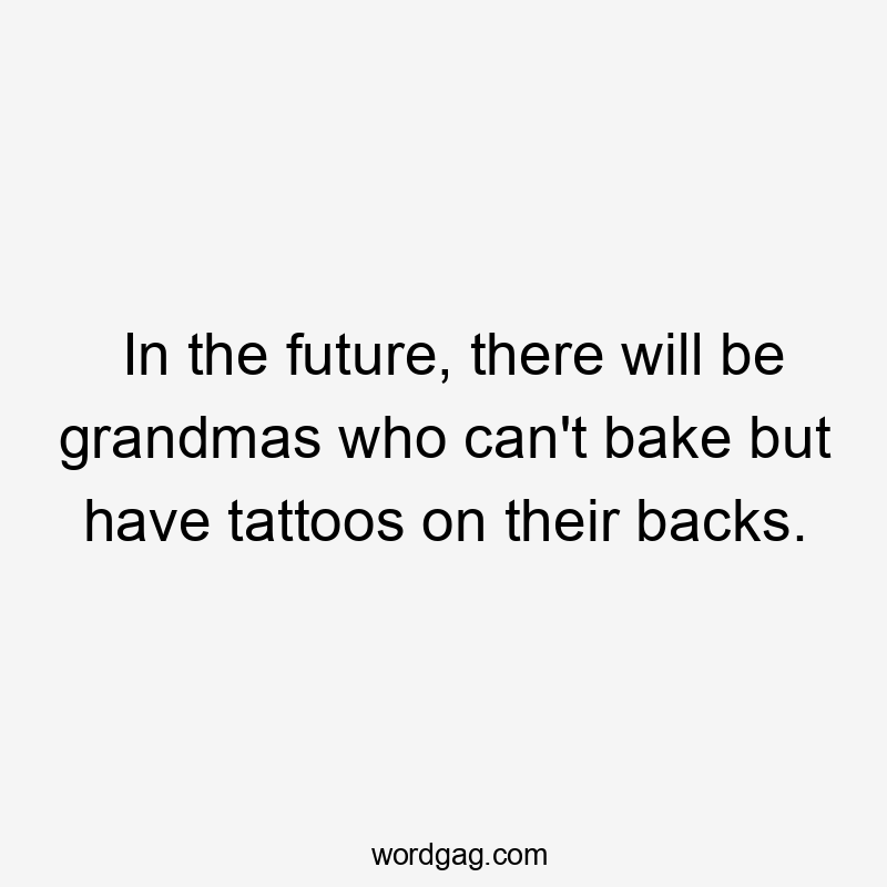 In the future, there will be grandmas who can't bake but have tattoos on their backs.