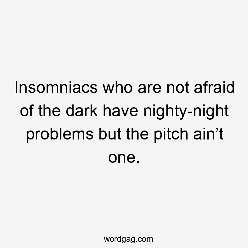 Insomniacs who are not afraid of the dark have nighty-night problems but the pitch ain’t one.