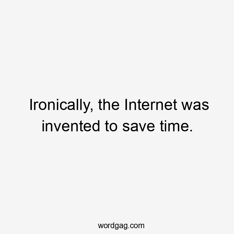 Ironically, the Internet was invented to save time.