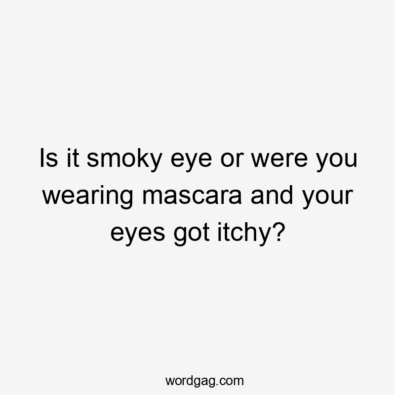 Is it smoky eye or were you wearing mascara and your eyes got itchy?