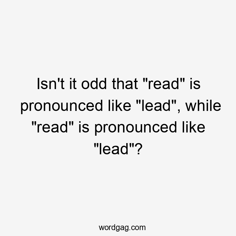 Isn't it odd that "read" is pronounced like "lead", while "read" is pronounced like "lead"?