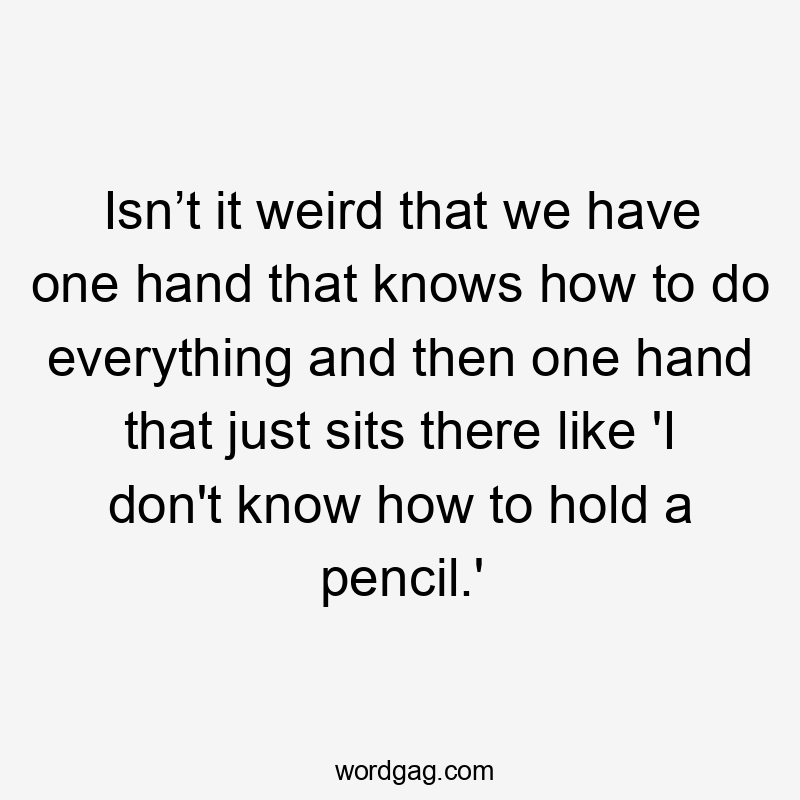 Isn’t it weird that we have one hand that knows how to do everything and then one hand that just sits there like 'I don't know how to hold a pencil.'