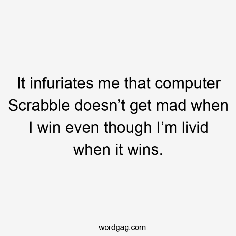 It infuriates me that computer Scrabble doesn’t get mad when I win even though I’m livid when it wins.