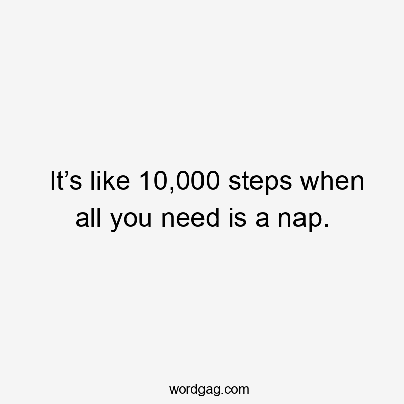 It’s like 10,000 steps when all you need is a nap.