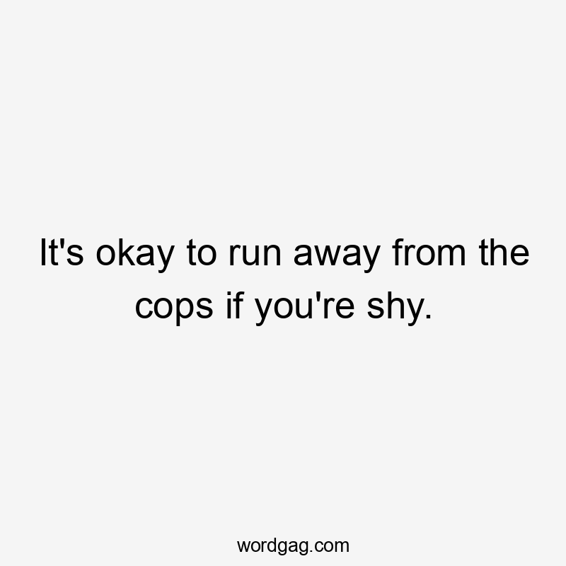 It's okay to run away from the cops if you're shy.