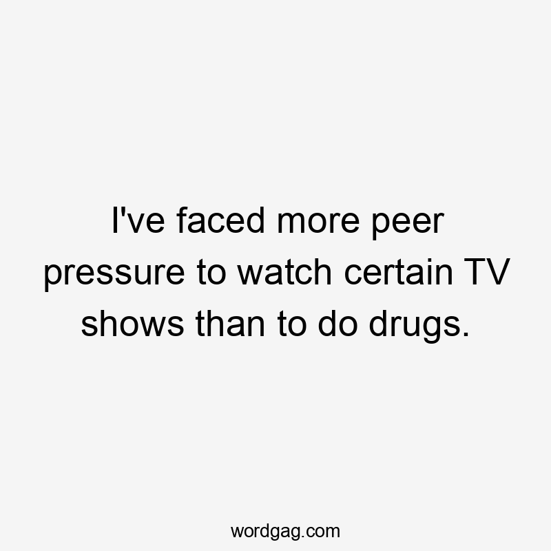 I've faced more peer pressure to watch certain TV shows than to do drugs.