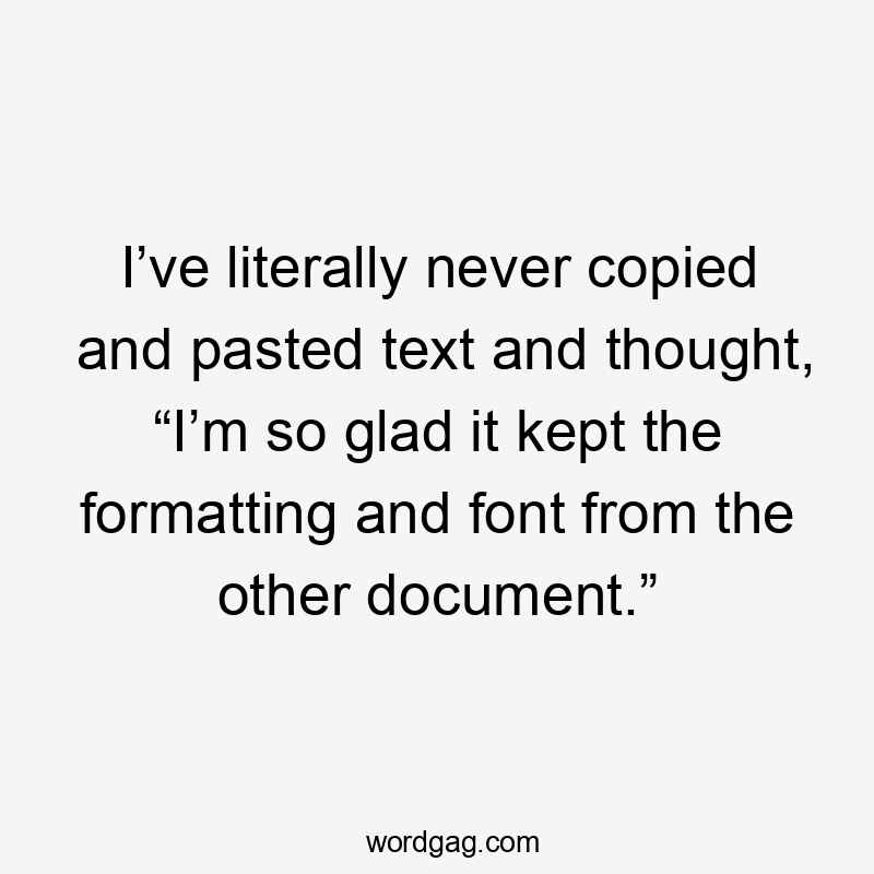 I’ve literally never copied and pasted text and thought, “I’m so glad it kept the formatting and font from the other document.”