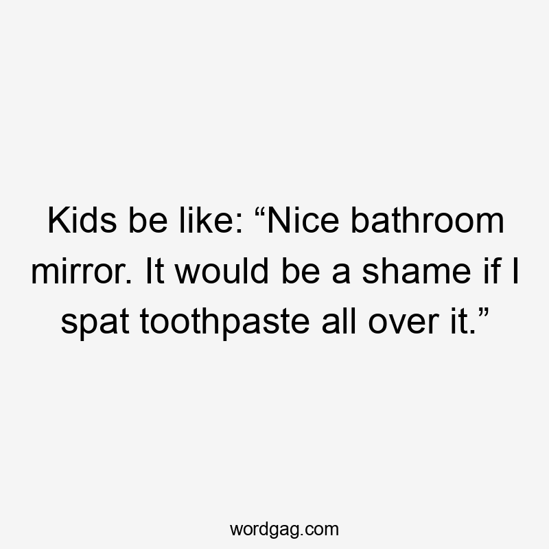 Kids be like: “Nice bathroom mirror. It would be a shame if I spat toothpaste all over it.”