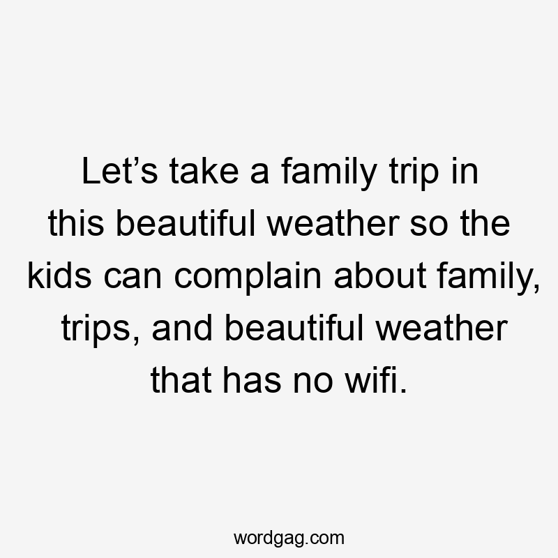 Let’s take a family trip in this beautiful weather so the kids can complain about family, trips, and beautiful weather that has no wifi.