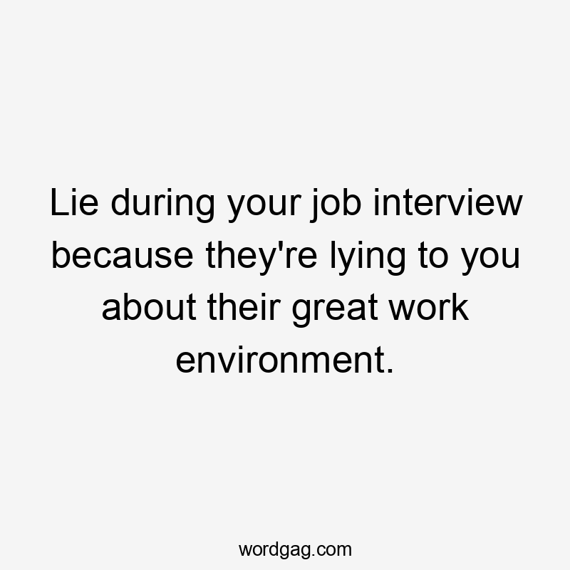 Lie during your job interview because they're lying to you about their great work environment.