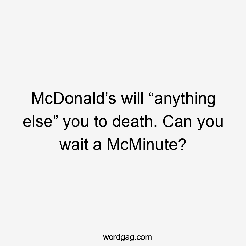 McDonald’s will “anything else” you to death. Can you wait a McMinute?