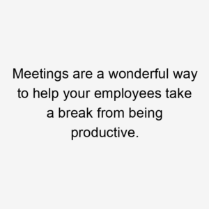 Meetings are a wonderful way to help your employees take a break from being productive.