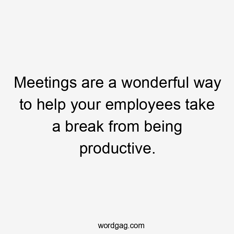 Meetings are a wonderful way to help your employees take a break from being productive.