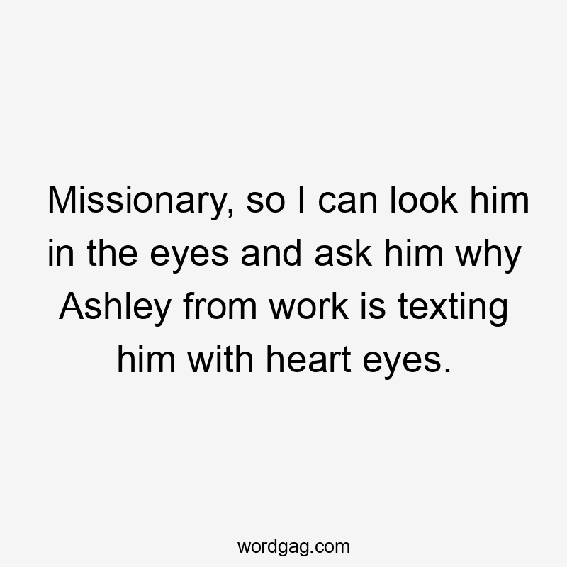 Missionary, so I can look him in the eyes and ask him why Ashley from work is texting him with heart eyes.