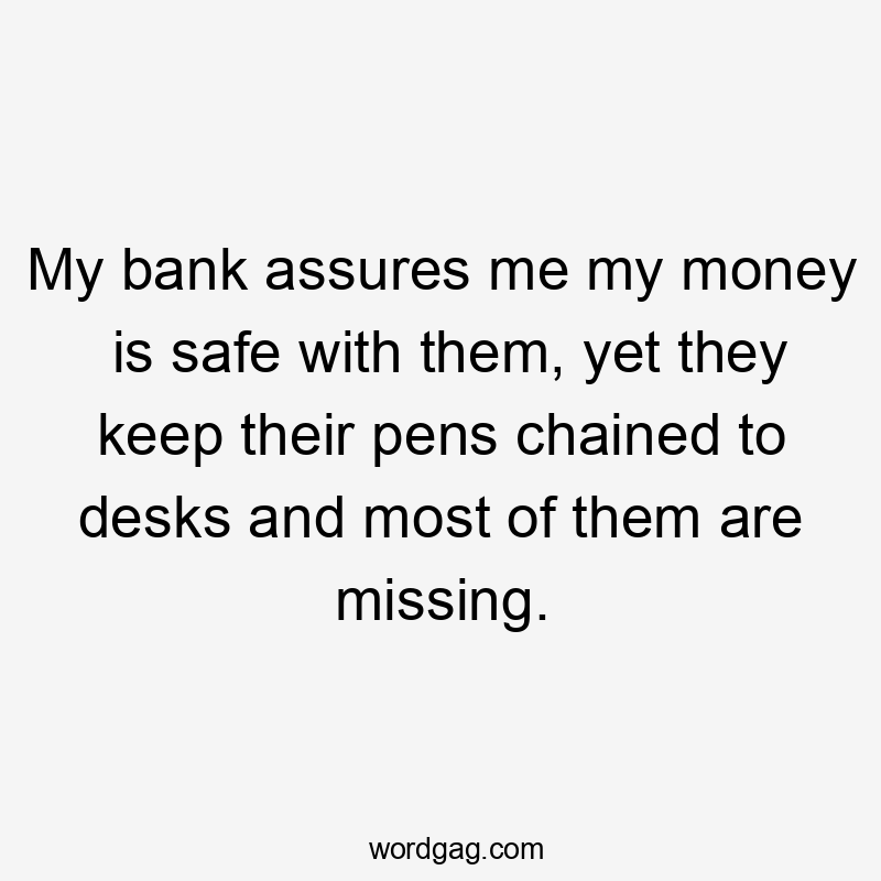 My bank assures me my money is safe with them, yet they keep their pens chained to desks and most of them are missing.