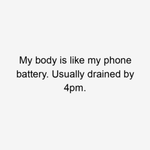 My body is like my phone battery. Usually drained by 4pm.