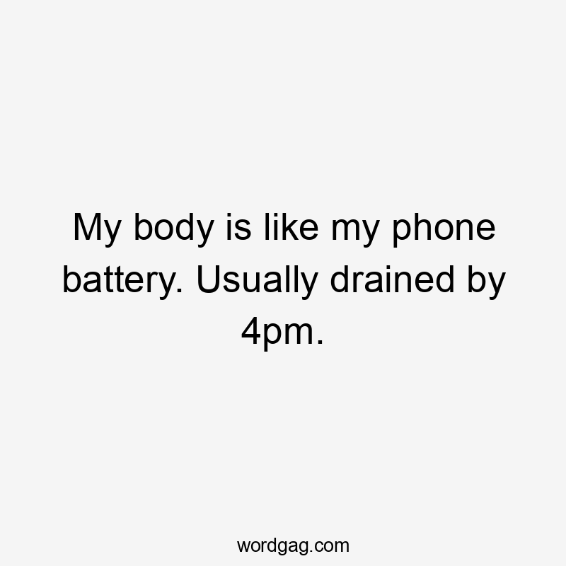 My body is like my phone battery. Usually drained by 4pm.