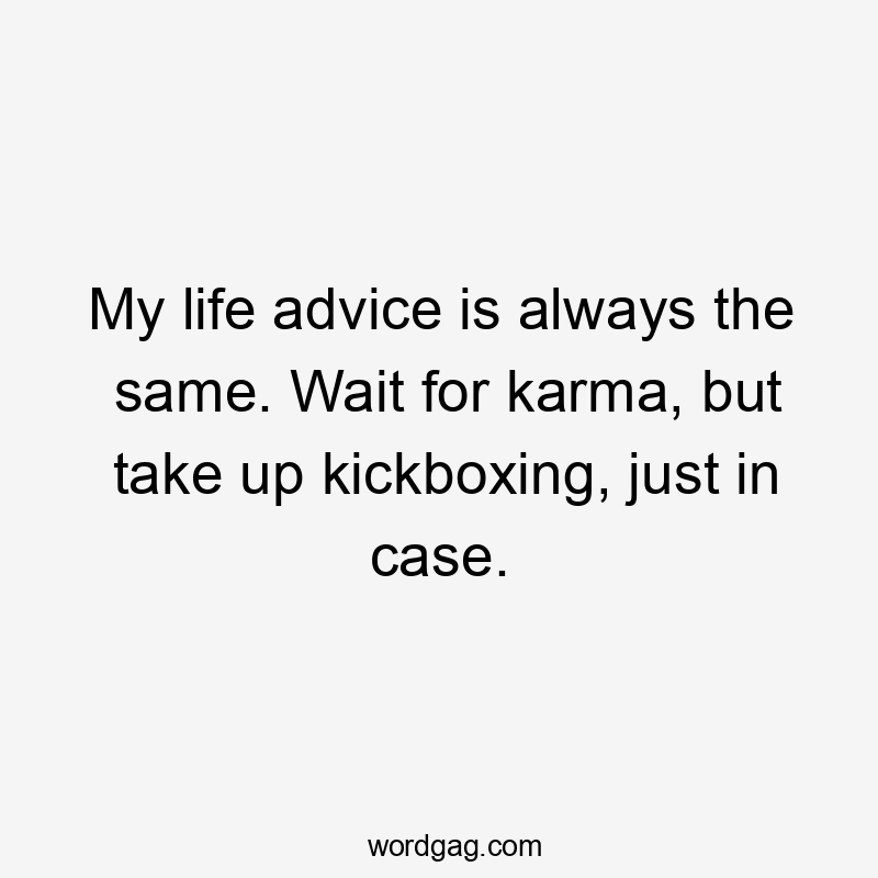 My life advice is always the same. Wait for karma, but take up kickboxing, just in case.