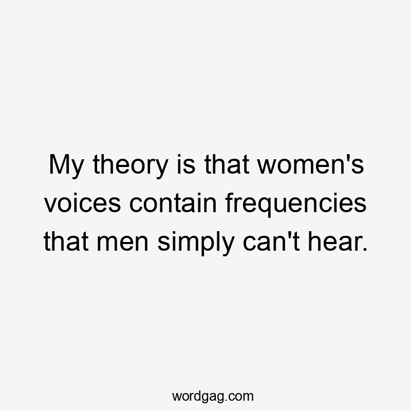 My theory is that women's voices contain frequencies that men simply can't hear.