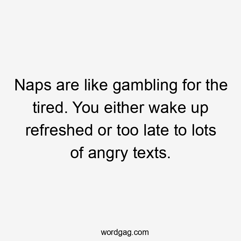 Naps are like gambling for the tired. You either wake up refreshed or too late to lots of angry texts.