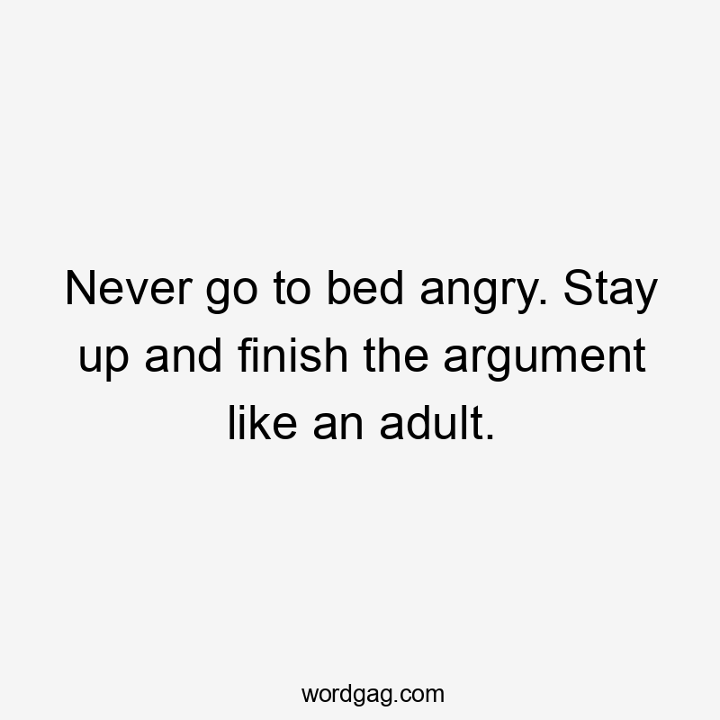 Never go to bed angry. Stay up and finish the argument like an adult.