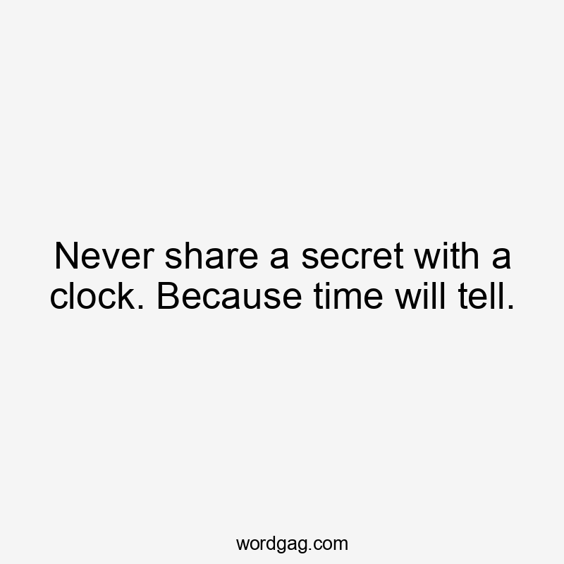 Never share a secret with a clock. Because time will tell.