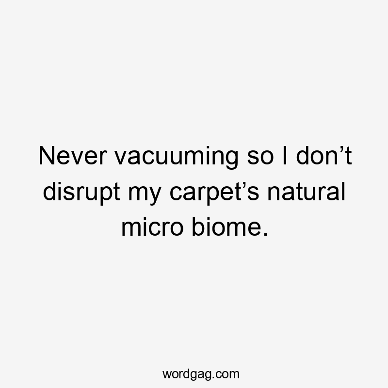 Never vacuuming so I don’t disrupt my carpet’s natural micro biome.