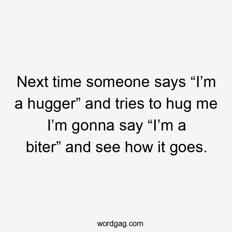 Next time someone says “I’m a hugger” and tries to hug me I’m gonna say “I’m a biter” and see how it goes.