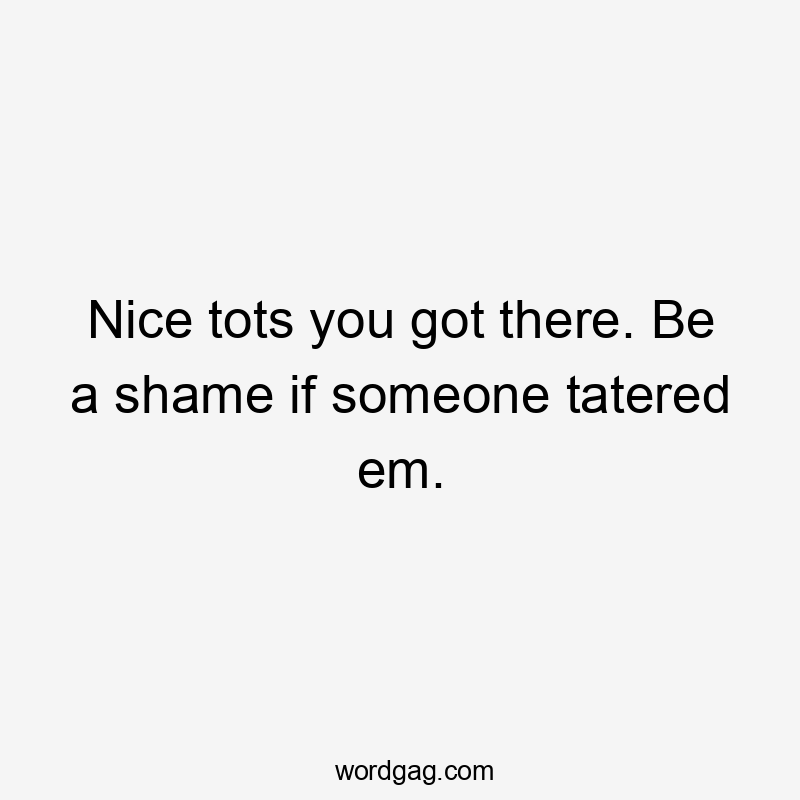 Nice tots you got there. Be a shame if someone tatered em.