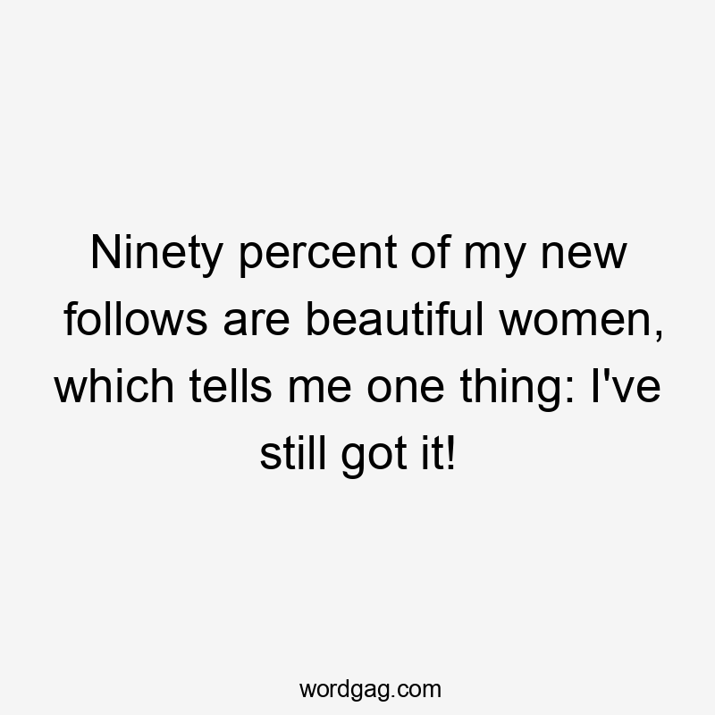 Ninety percent of my new follows are beautiful women, which tells me one thing: I've still got it!