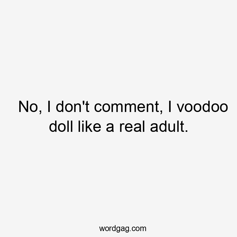 No, I don't comment, I voodoo doll like a real adult.