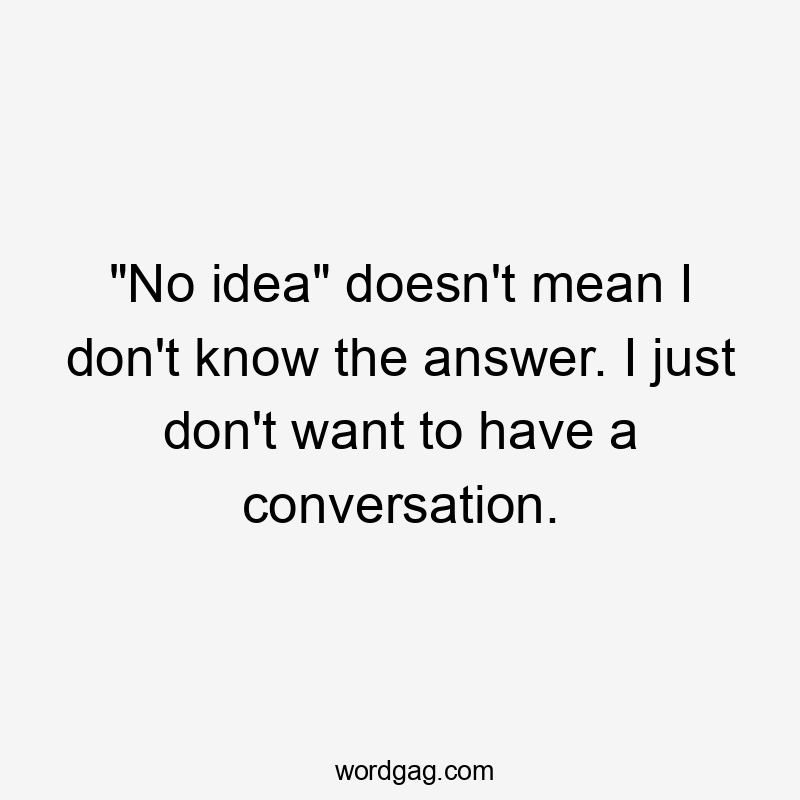 "No idea" doesn't mean I don't know the answer. I just don't want to have a conversation.