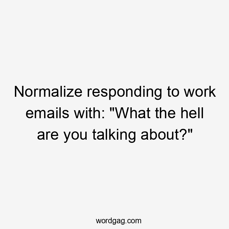 Normalize responding to work emails with: "What the hell are you talking about?"