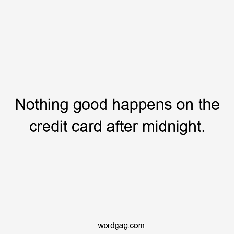 Nothing good happens on the credit card after midnight.