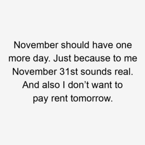 November should have one more day. Just because to me November 31st sounds real. And also I don’t want to pay rent tomorrow.