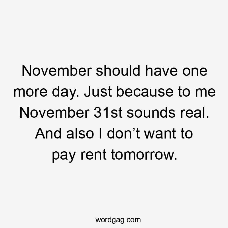 November should have one more day. Just because to me November 31st sounds real. And also I don’t want to pay rent tomorrow.