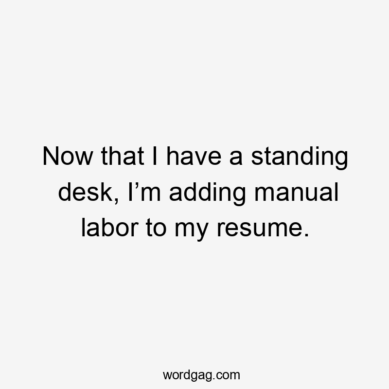 Now that I have a standing desk, I’m adding manual labor to my resume.