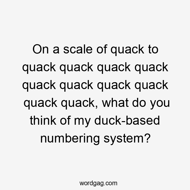 On a scale of quack to quack quack quack quack quack quack quack quack quack quack, what do you think of my duck-based numbering system?