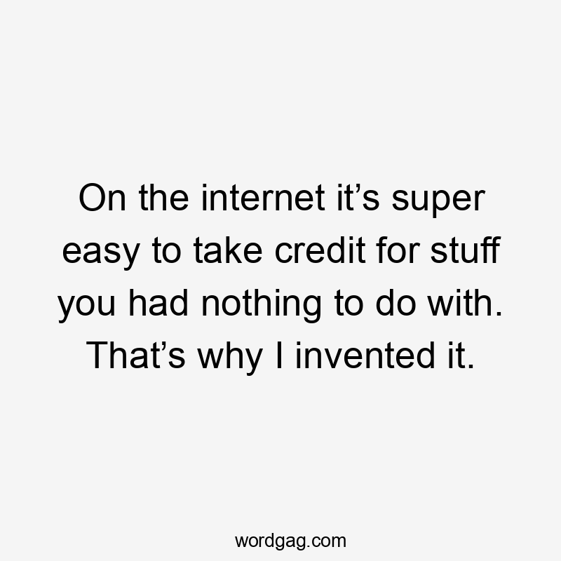 On the internet it’s super easy to take credit for stuff you had nothing to do with. That’s why I invented it.