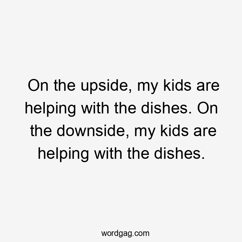 On the upside, my kids are helping with the dishes. On the downside, my kids are helping with the dishes.