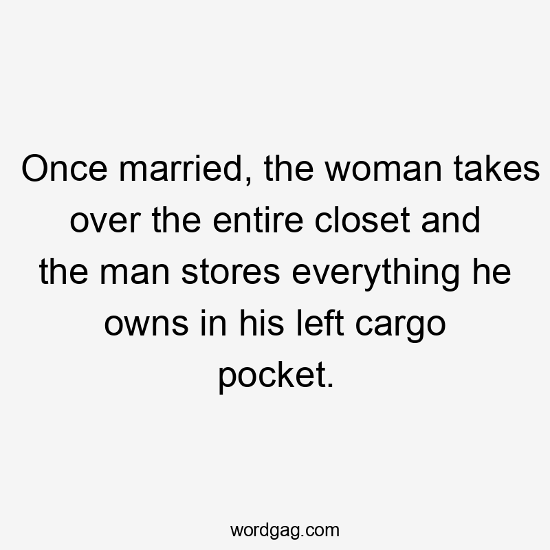 Once married, the woman takes over the entire closet and the man stores everything he owns in his left cargo pocket.