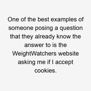 One of the best examples of someone posing a question that they already know the answer to is the WeightWatchers website asking me if I accept cookies.