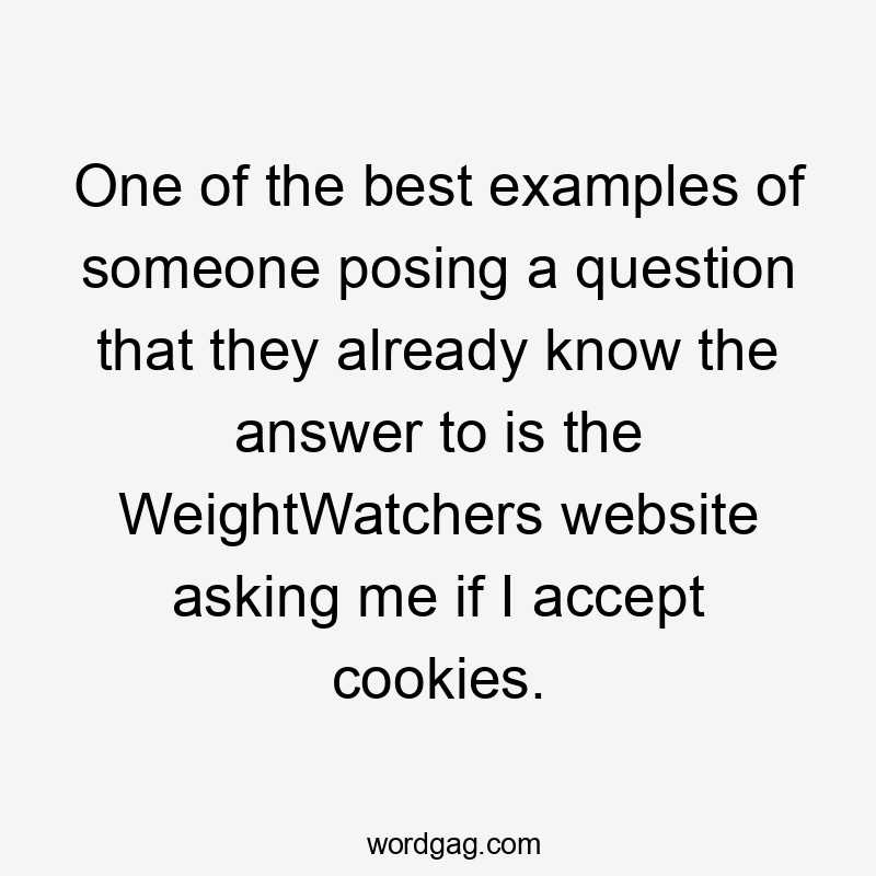 One of the best examples of someone posing a question that they already know the answer to is the WeightWatchers website asking me if I accept cookies.