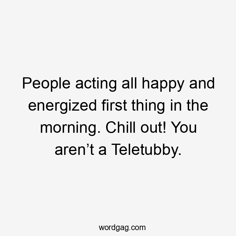 People acting all happy and energized first thing in the morning. Chill out! You aren’t a Teletubby.