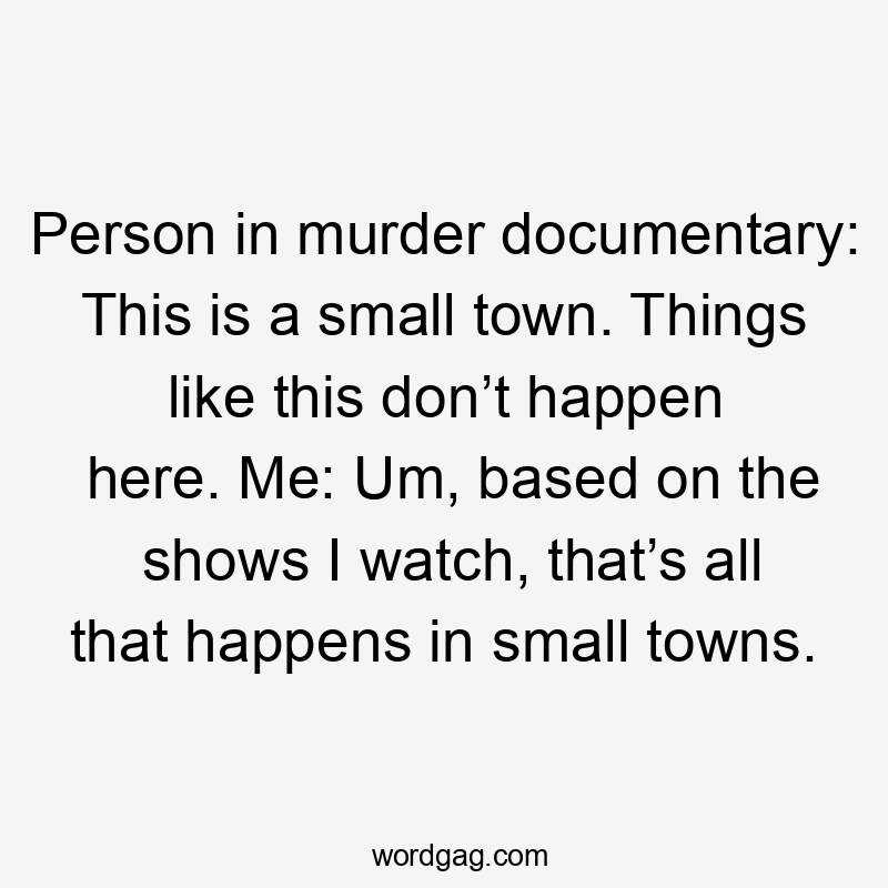 Person in murder documentary: This is a small town. Things like this don’t happen here. Me: Um, based on the shows I watch, that’s all that happens in small towns.