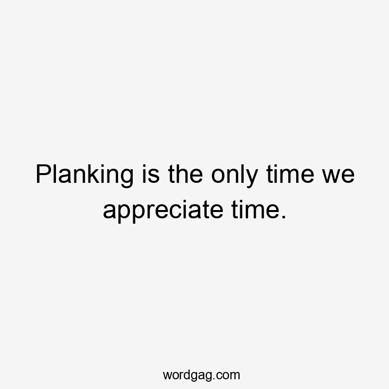 Planking is the only time we appreciate time.