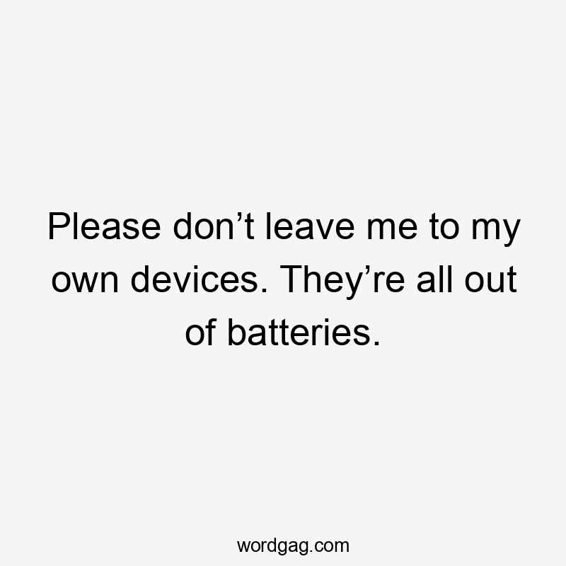 Please don’t leave me to my own devices. They’re all out of batteries.